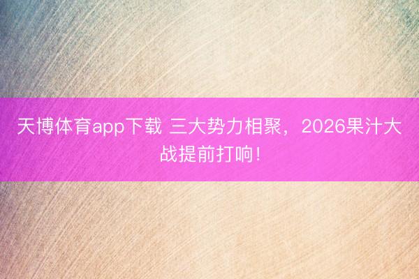天博体育app下载 三大势力相聚，2026果汁大战提前打响！