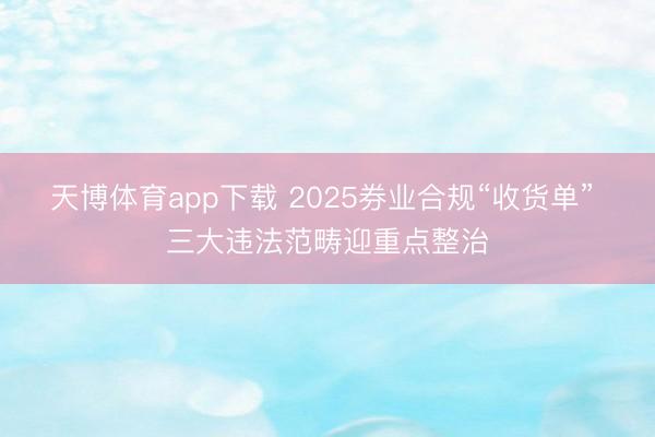 天博体育app下载 2025券业合规“收货单” 三大违法范畴迎重点整治