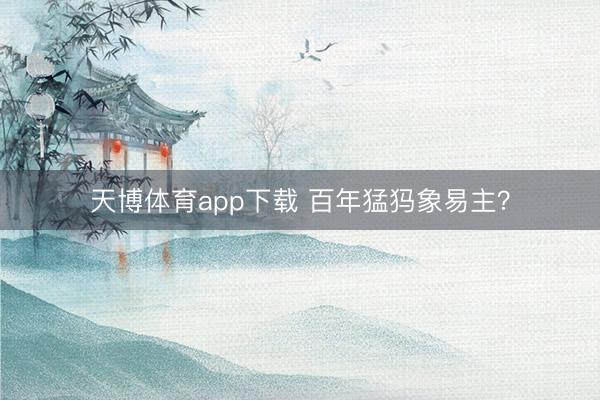 天博体育app下载 百年猛犸象易主？