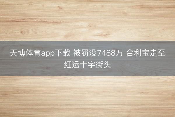 天博体育app下载 被罚没7488万 合利宝走至红运十字街头