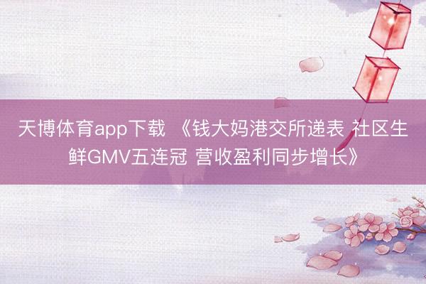 天博体育app下载 《钱大妈港交所递表 社区生鲜GMV五连冠 营收盈利同步增长》
