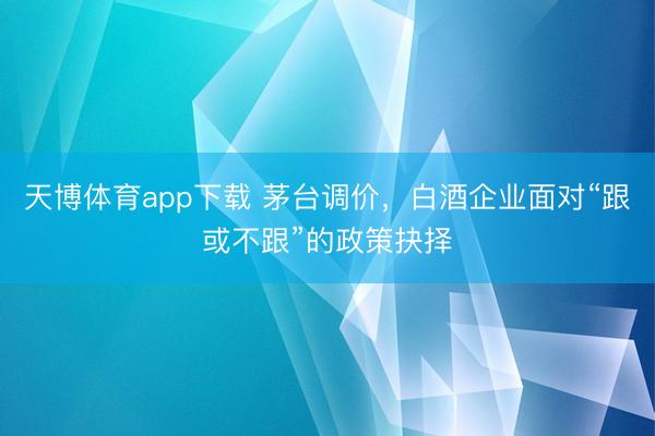 天博体育app下载 茅台调价，白酒企业面对“跟或不跟”的政策抉择