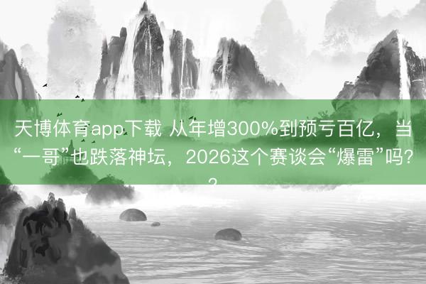 天博体育app下载 从年增300%到预亏百亿,当“一哥”也跌落神坛,2026这个赛谈会“爆雷”吗?