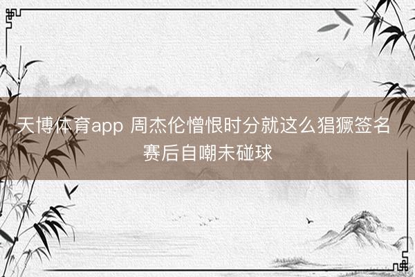 天博体育app 周杰伦憎恨时分就这么猖獗签名 赛后自嘲未碰球