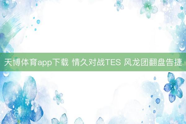 天博体育app下载 情久对战TES 风龙团翻盘告捷