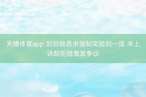 天博体育app 刘启赫恳求强制实验刘一诺 未上诉却拒赔激发争议