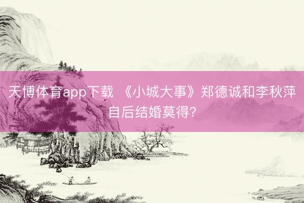 天博体育app下载 《小城大事》郑德诚和李秋萍自后结婚莫得？