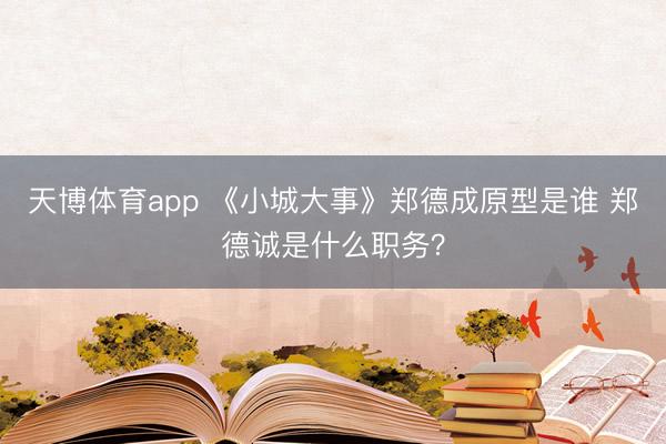 天博体育app 《小城大事》郑德成原型是谁 郑德诚是什么职务？
