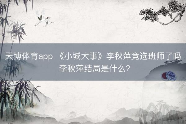 天博体育app 《小城大事》李秋萍竞选班师了吗 李秋萍结局是什么？
