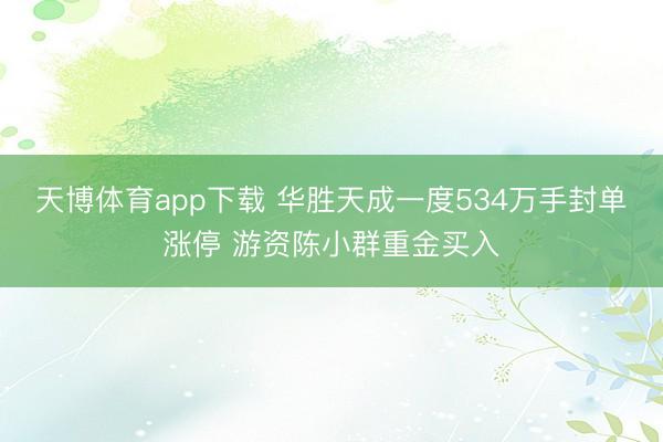 天博体育app下载 华胜天成一度534万手封单涨停 游资陈小群重金买入