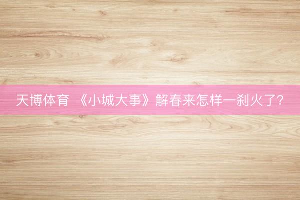 天博体育 《小城大事》解春来怎样一刹火了？