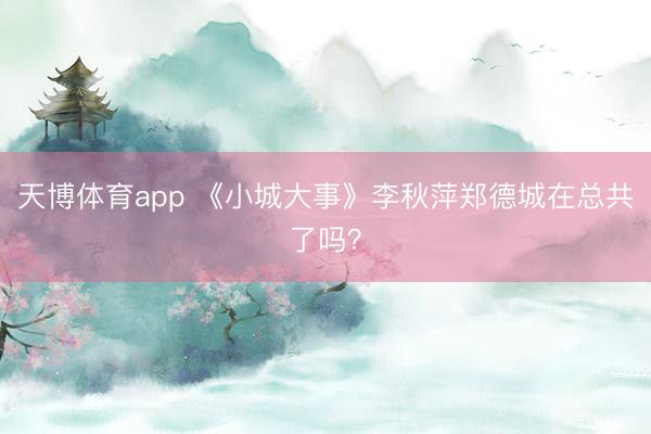 天博体育app 《小城大事》李秋萍郑德城在总共了吗？