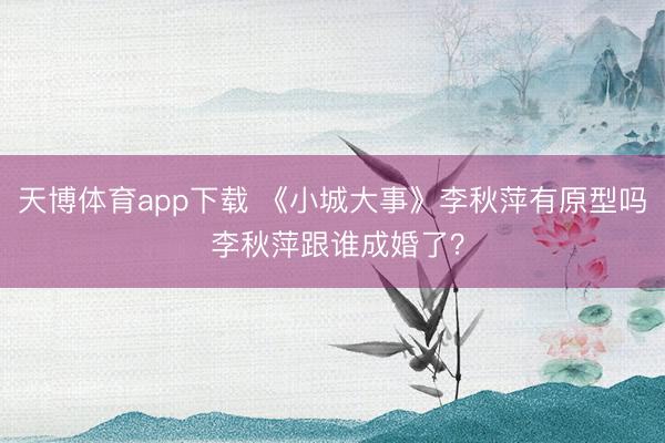 天博体育app下载 《小城大事》李秋萍有原型吗 李秋萍跟谁成婚了？