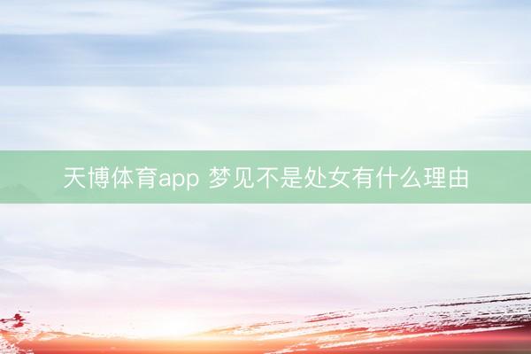 天博体育app 梦见不是处女有什么理由