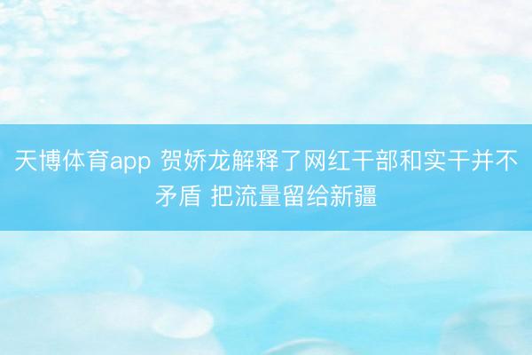 天博体育app 贺娇龙解释了网红干部和实干并不矛盾 把流量留给新疆