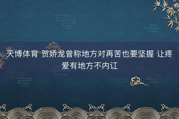 天博体育 贺娇龙曾称地方对再苦也要坚握 让疼爱有地方不内讧