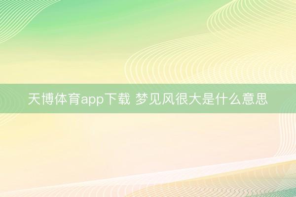 天博体育app下载 梦见风很大是什么意思