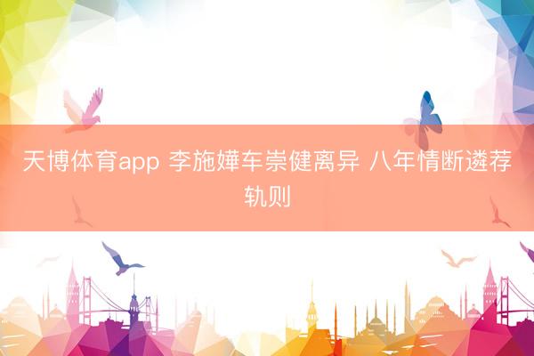 天博体育app 李施嬅车崇健离异 八年情断遴荐轨则