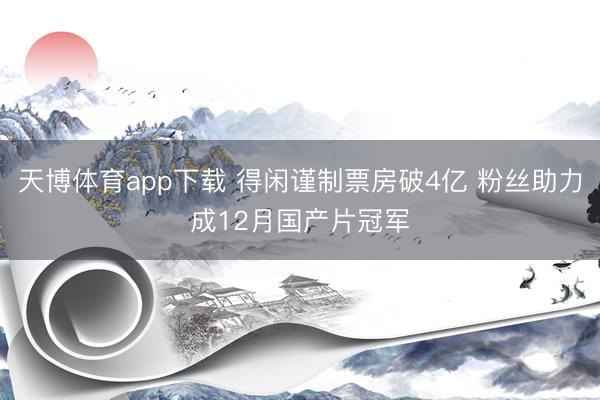 天博体育app下载 得闲谨制票房破4亿 粉丝助力成12月国产片冠军