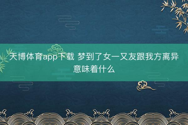 天博体育app下载 梦到了女一又友跟我方离异意味着什么