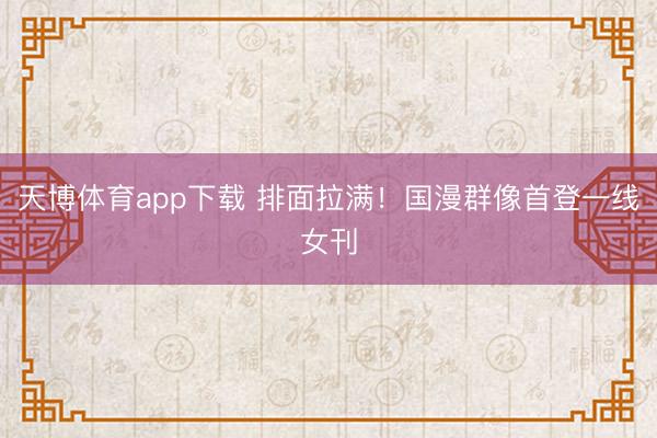 天博体育app下载 排面拉满!国漫群像首登一线女刊