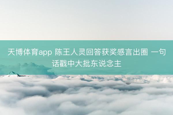 天博体育app 陈王人灵回答获奖感言出圈 一句话戳中大批东说念主