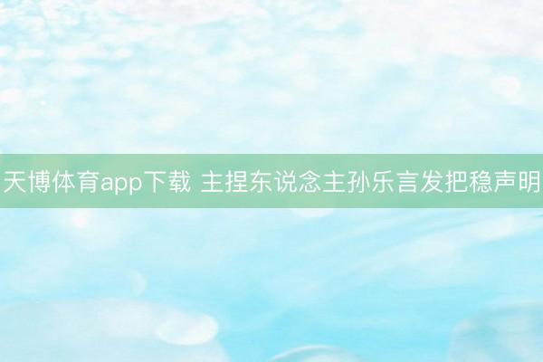 天博体育app下载 主捏东说念主孙乐言发把稳声明