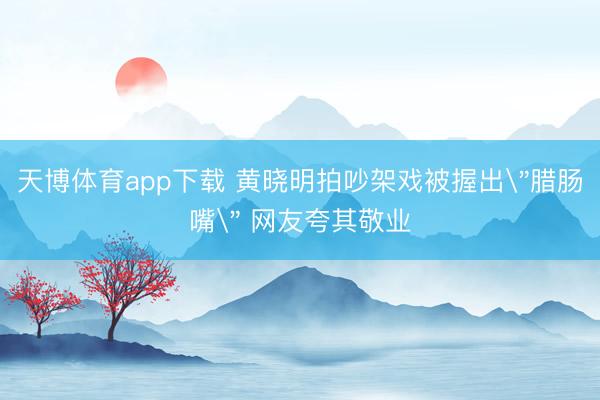 天博体育app下载 黄晓明拍吵架戏被握出