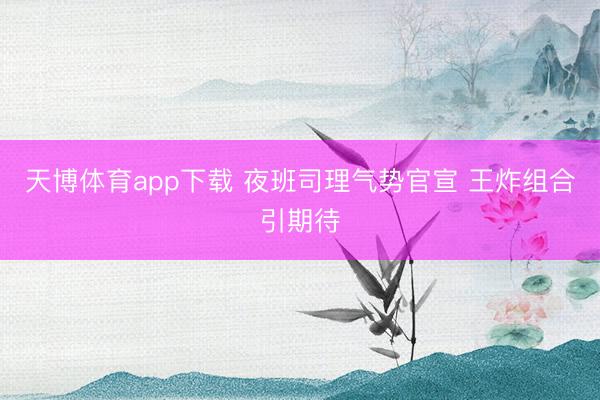 天博体育app下载 夜班司理气势官宣 王炸组合引期待