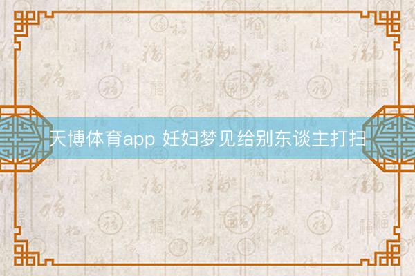 天博体育app 妊妇梦见给别东谈主打扫