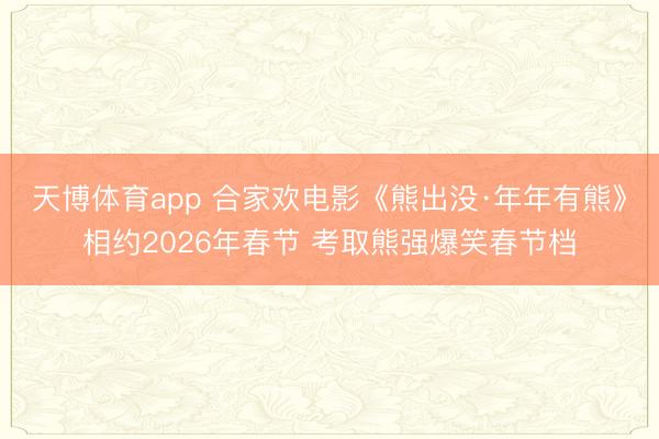 天博体育app 合家欢电影《熊出没·年年有熊》相约2026年春节 考取熊强爆笑春节档