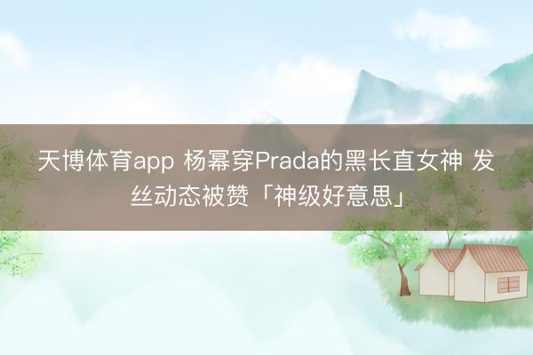 天博体育app 杨幂穿Prada的黑长直女神 发丝动态被赞「神级好意思」