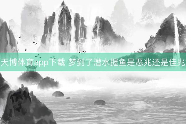 天博体育app下载 梦到了潜水握鱼是恶兆还是佳兆