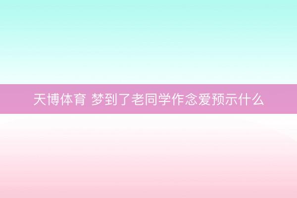 天博体育 梦到了老同学作念爱预示什么