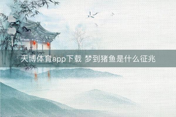 天博体育app下载 梦到猪鱼是什么征兆