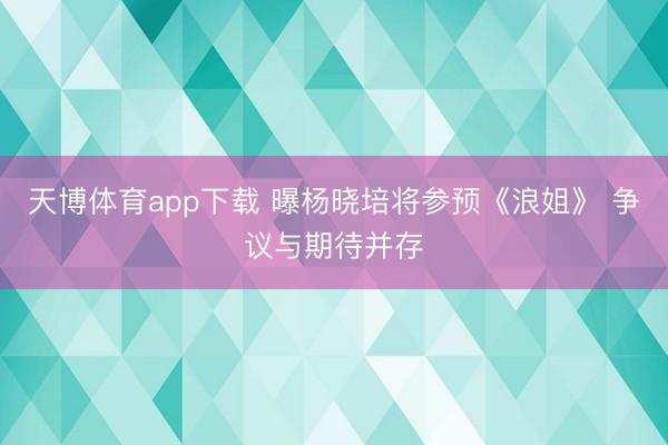 天博体育app下载 曝杨晓培将参预《浪姐》 争议与期待并存