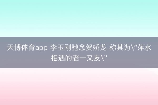 天博体育app 李玉刚驰念贺娇龙 称其为