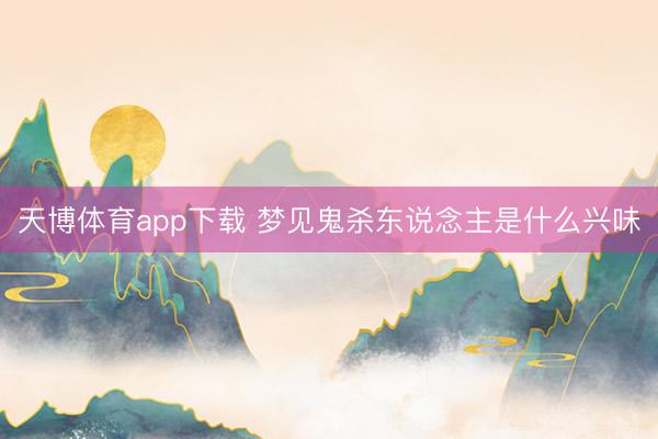 天博体育app下载 梦见鬼杀东说念主是什么兴味
