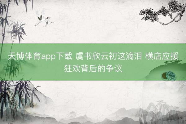 天博体育app下载 虞书欣云初这滴泪 横店应援狂欢背后的争议