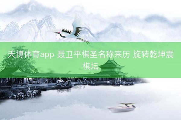 天博体育app 聂卫平棋圣名称来历 旋转乾坤震棋坛