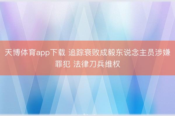 天博体育app下载 追踪衰败成毅东说念主员涉嫌罪犯 法律刀兵维权