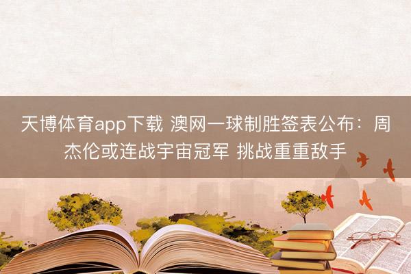 天博体育app下载 澳网一球制胜签表公布：周杰伦或连战宇宙冠军 挑战重重敌手