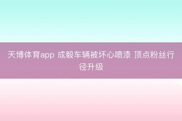 天博体育app 成毅车辆被坏心喷漆 顶点粉丝行径升级