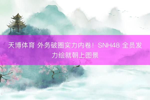 天博体育 外务破圈实力内卷!SNH48 全员发力绘就朝上图景