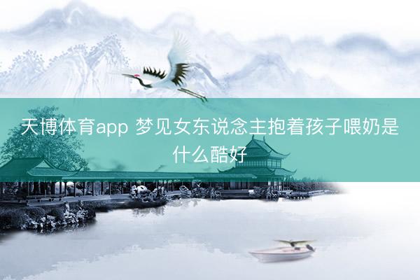 天博体育app 梦见女东说念主抱着孩子喂奶是什么酷好