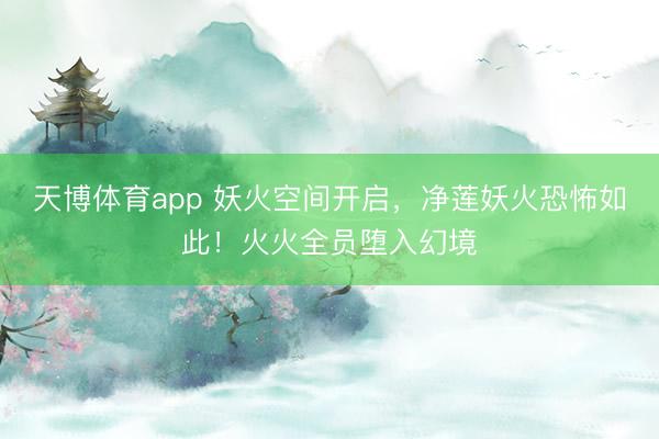 天博体育app 妖火空间开启，净莲妖火恐怖如此！火火全员堕入幻境