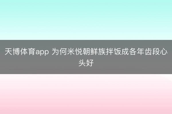 天博体育app 为何米悦朝鲜族拌饭成各年齿段心头好