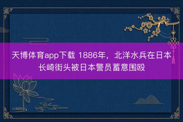 天博体育app下载 1886年，北洋水兵在日本长崎街头被日本警员蓄意围殴