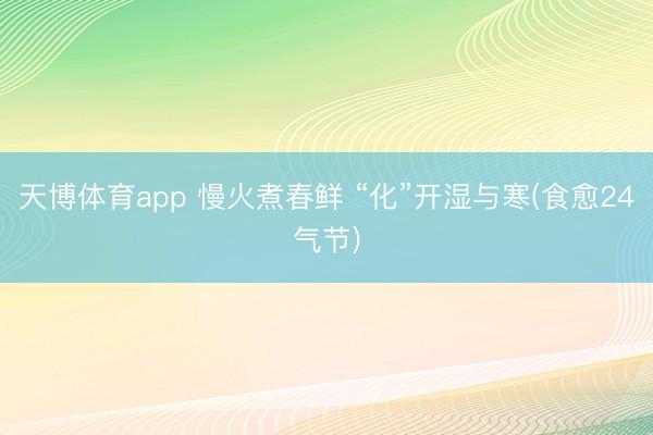 天博体育app 慢火煮春鲜 “化”开湿与寒(食愈24气节)