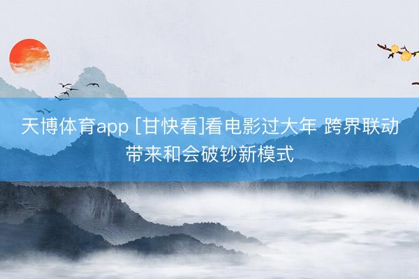 天博体育app [甘快看]看电影过大年 跨界联动带来和会破钞新模式